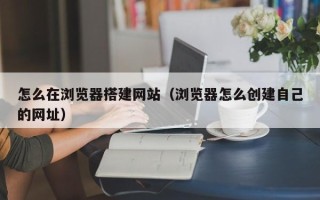 济宁怎么在浏览器搭建网站（浏览器怎么创建自己的网址）