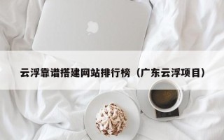 济宁云浮靠谱搭建网站排行榜（广东云浮项目）