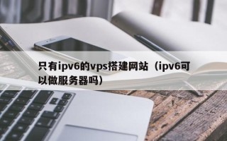 济宁只有ipv6的vps搭建网站（ipv6可以做服务器吗）