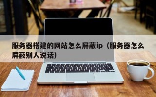 济宁服务器搭建的网站怎么屏蔽ip（服务器怎么屏蔽别人说话）