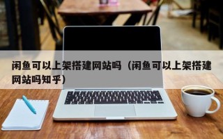 济宁闲鱼可以上架搭建网站吗（闲鱼可以上架搭建网站吗知乎）