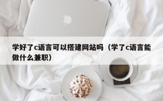济宁学好了c语言可以搭建网站吗（学了c语言能做什么兼职）