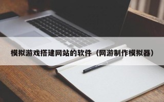济宁模拟游戏搭建网站的软件（网游制作模拟器）