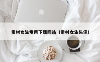 济宁素材女生专用下载网站（素材女生头像）